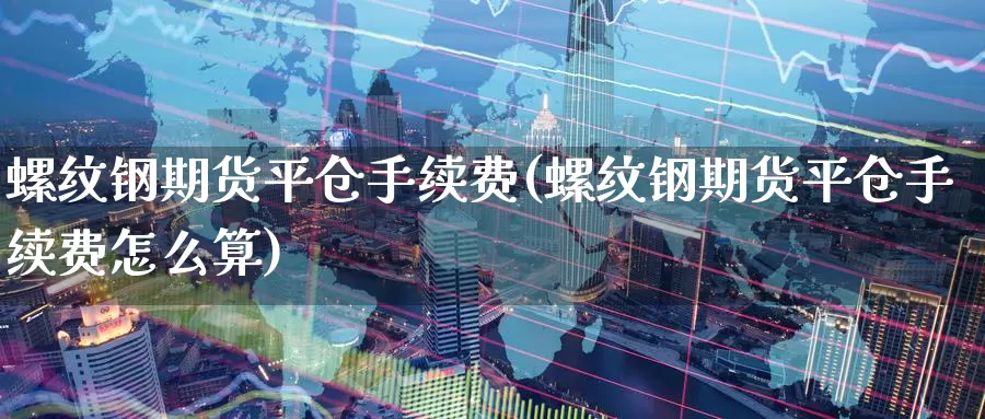 螺纹钢期货平仓手续费(螺纹钢期货平仓手续费怎么算)