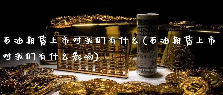 石油期货上市对我们有什么(石油期货上市对我们有什么影响)