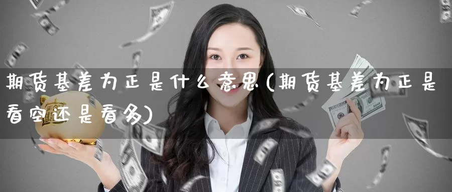 期货基差为正是什么意思(期货基差为正是看空还是看多)