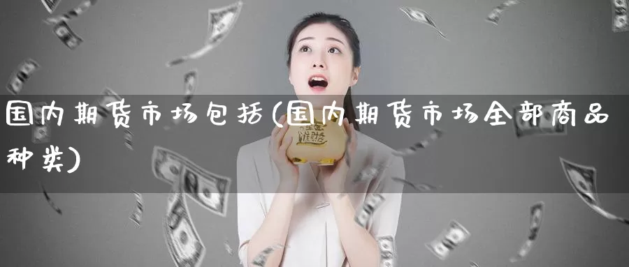 国内期货市场包括(国内期货市场全部商品种类)