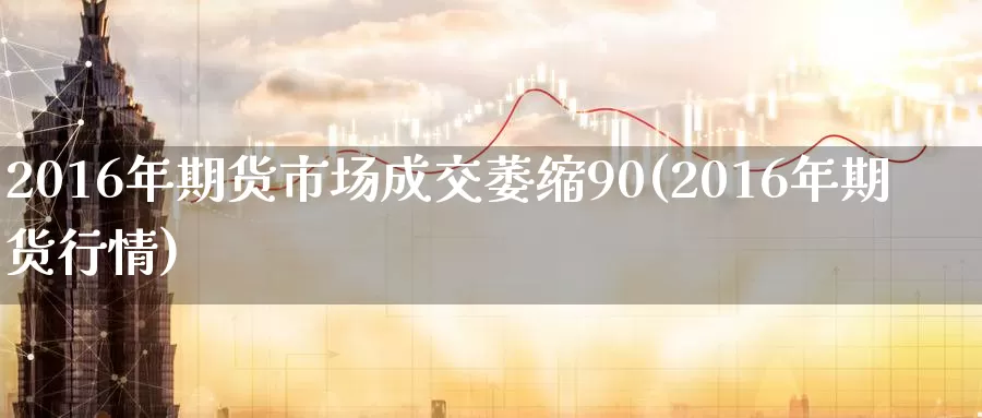 2016年期货市场成交萎缩90(2016年期货行情)