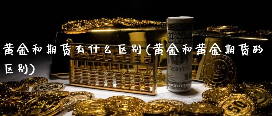 黄金和期货有什么区别(黄金和黄金期货的区别)