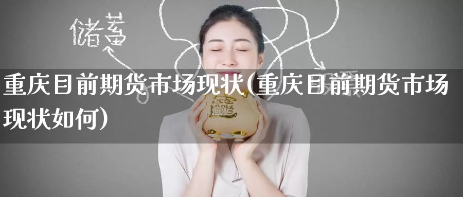 重庆目前期货市场现状(重庆目前期货市场现状如何)