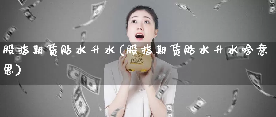 股指期货贴水升水(股指期货贴水升水啥意思)