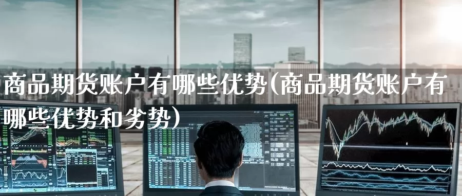 商品期货账户有哪些优势(商品期货账户有哪些优势和劣势)