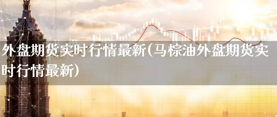 外盘期货实时行情最新(马棕油外盘期货实时行情最新)