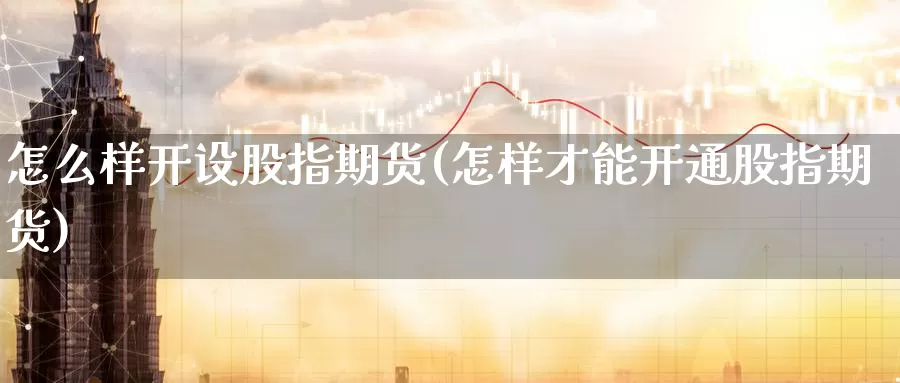 怎么样开设股指期货(怎样才能开通股指期货)