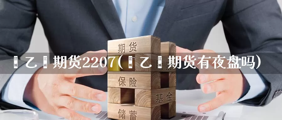 苯乙烯期货2207(苯乙烯期货有夜盘吗)