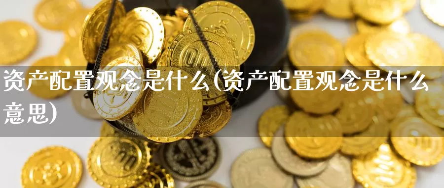 资产配置观念是什么(资产配置观念是什么意思)