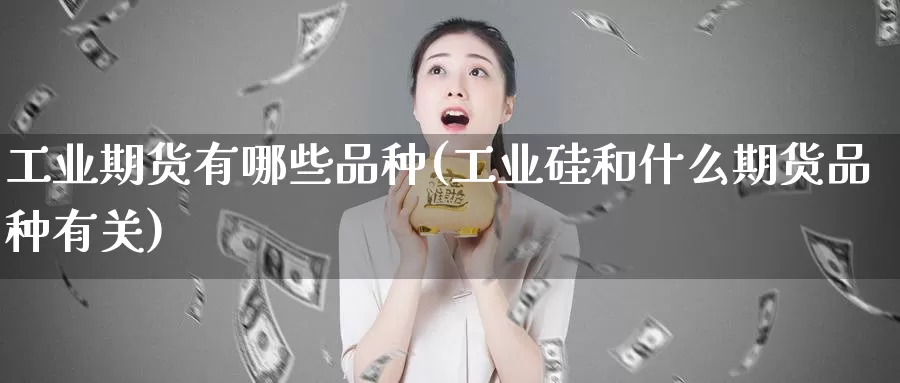 工业期货有哪些品种(工业硅和什么期货品种有关)