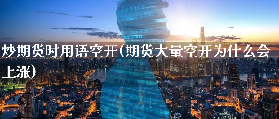 炒期货时用语空开(期货大量空开为什么会上涨)