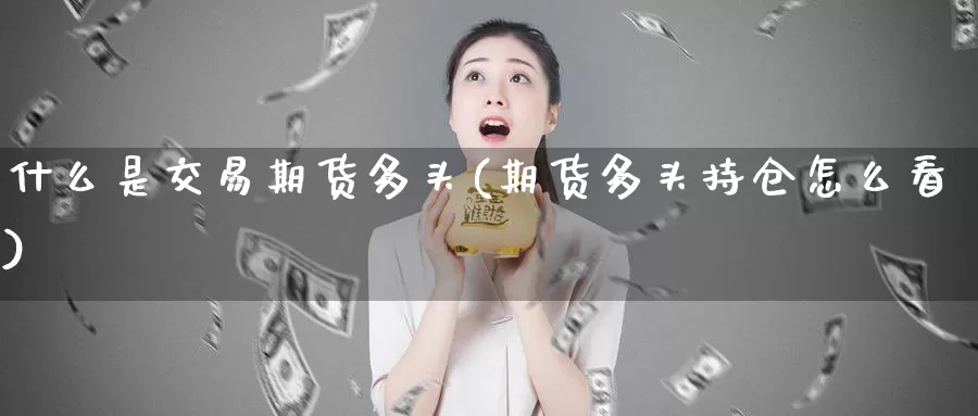 什么是交易期货多头(期货多头持仓怎么看)