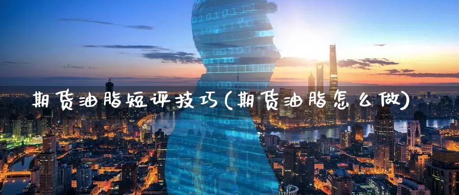 期货油脂短评技巧(期货油脂怎么做)