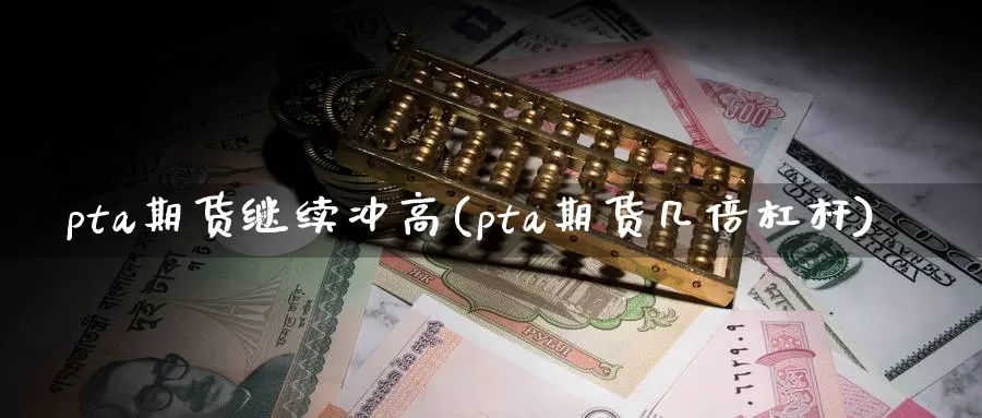 pta期货继续冲高(pta期货几倍杠杆)
