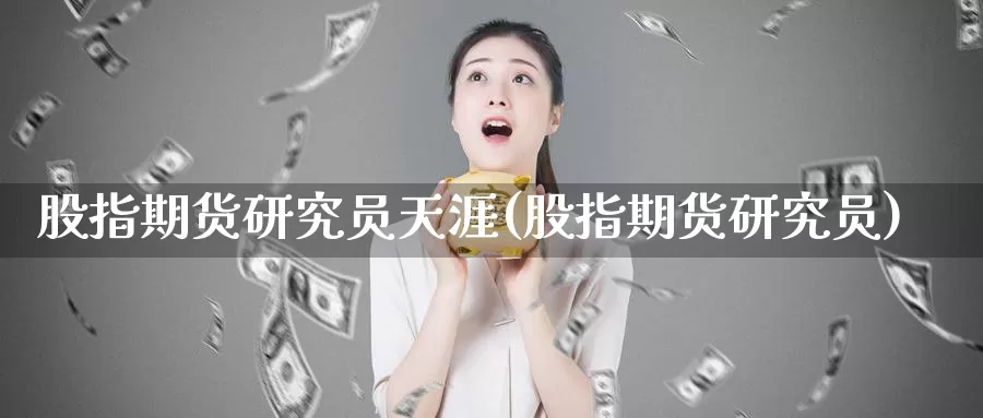 股指期货研究员天涯(股指期货研究员)