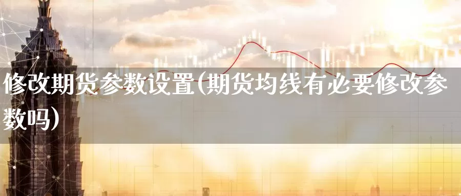 修改期货参数设置(期货均线有必要修改参数吗)