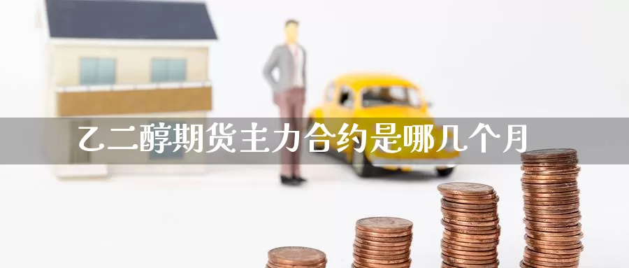 乙二醇期货主力合约是哪几个月