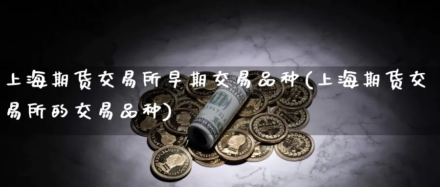 上海期货交易所早期交易品种(上海期货交易所的交易品种)