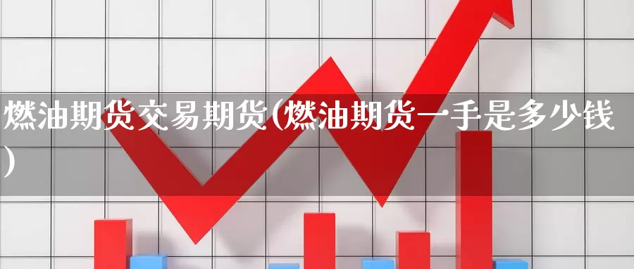 燃油期货交易期货(燃油期货一手是多少钱)