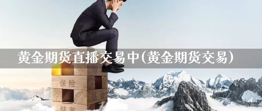 黄金期货直播交易中(黄金期货交易)