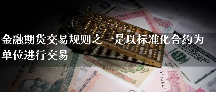 金融期货交易规则之一是以标准化合约为单位进行交易