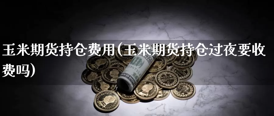 玉米期货持仓费用(玉米期货持仓过夜要收费吗)