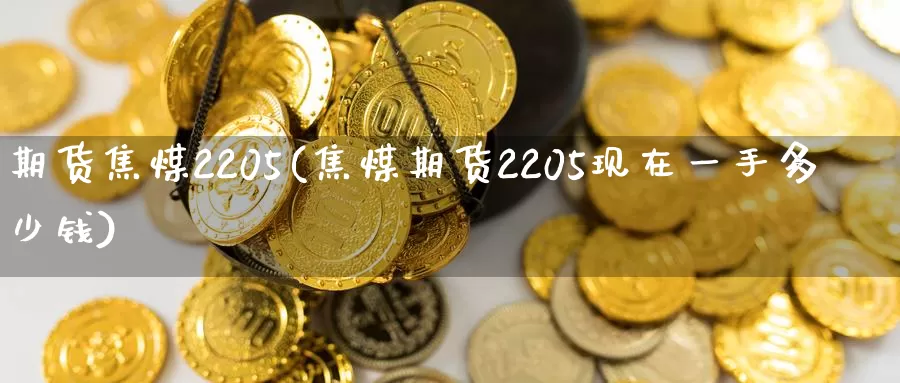 期货焦煤2205(焦煤期货2205现在一手多少钱)