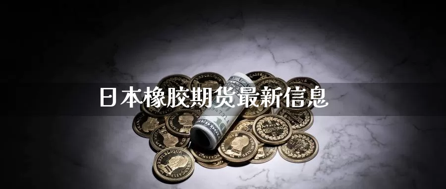 日本橡胶期货最新信息