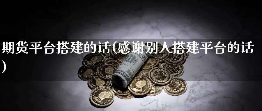 期货平台搭建的话(感谢别人搭建平台的话)