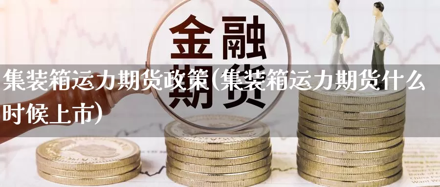 集装箱运力期货政策(集装箱运力期货什么时候上市)