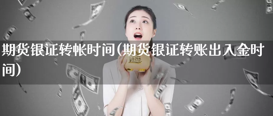 期货银证转帐时间(期货银证转账出入金时间)