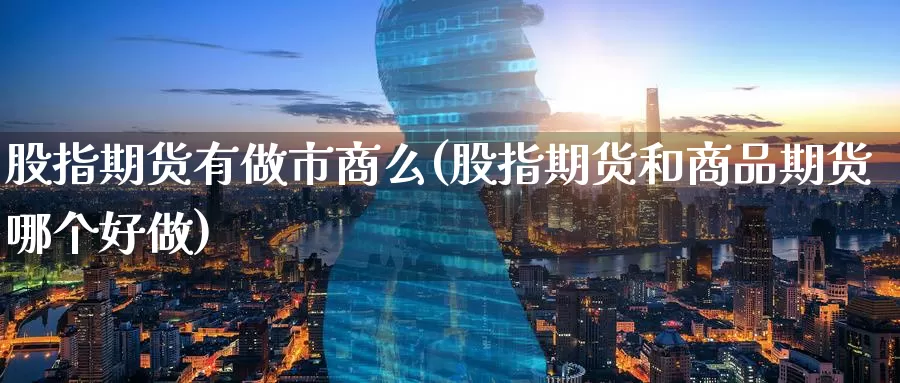 股指期货有做市商么(股指期货和商品期货哪个好做)