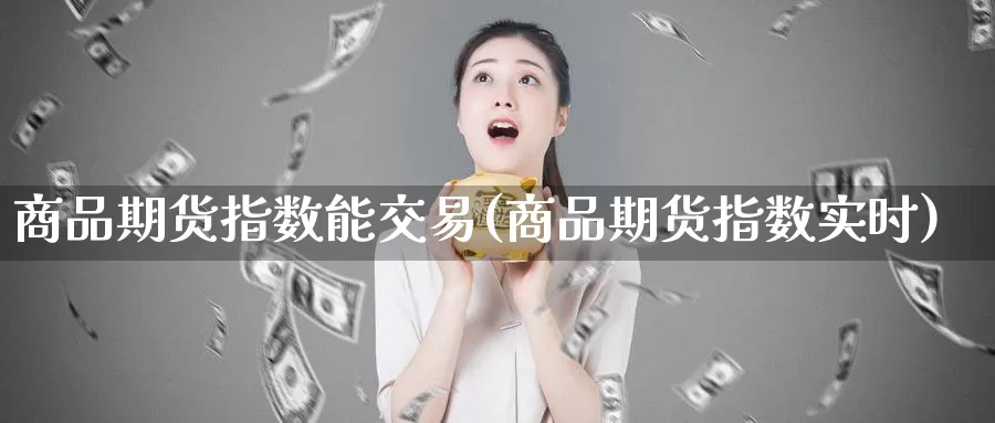 商品期货指数能交易(商品期货指数实时)