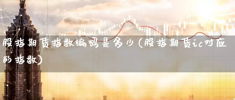 股指期货指数编码是多少(股指期货ic对应的指数)
