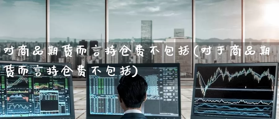 对商品期货而言持仓费不包括(对于商品期货而言持仓费不包括)