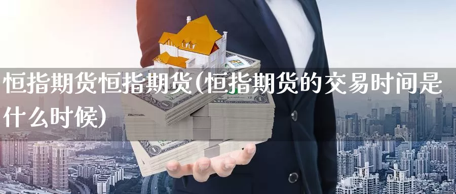 恒指期货恒指期货(恒指期货的交易时间是什么时候)