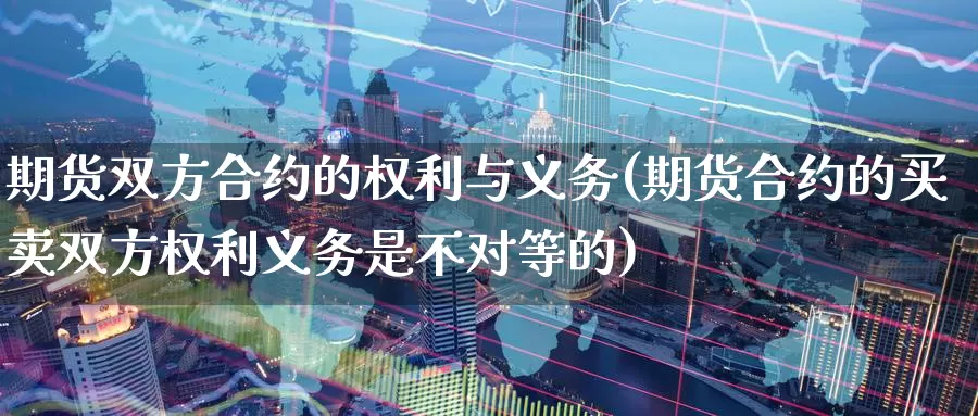 期货双方合约的权利与义务(期货合约的买卖双方权利义务是不对等的)