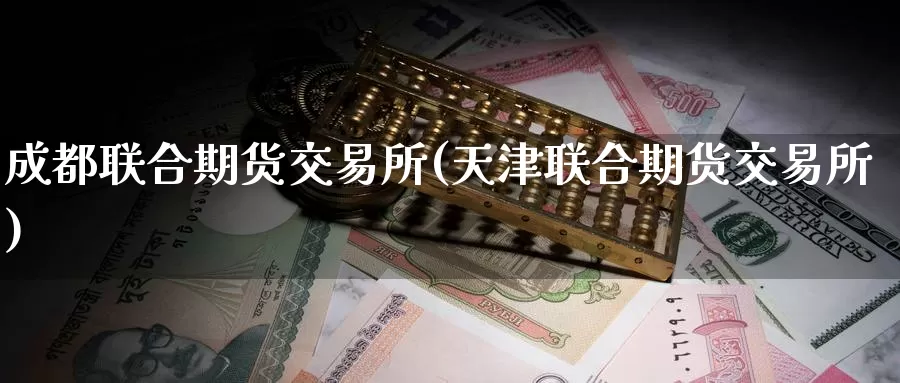 成都联合期货交易所(天津联合期货交易所)