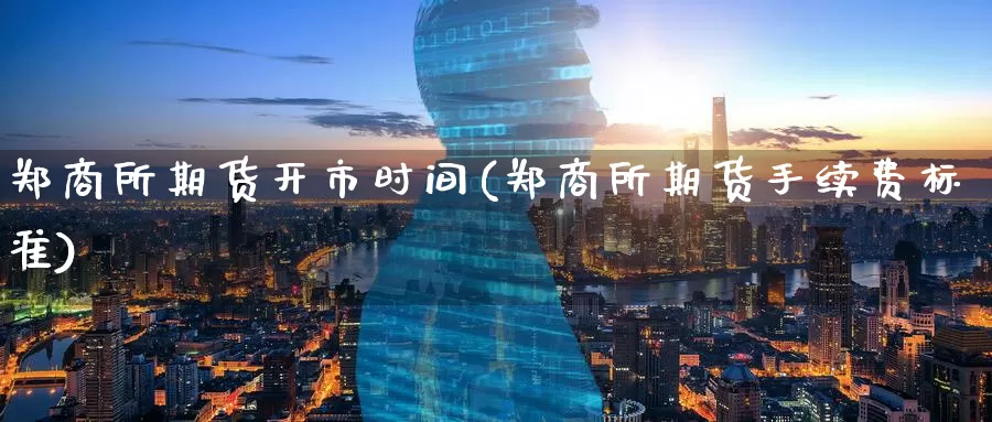 郑商所期货开市时间(郑商所期货手续费标准)
