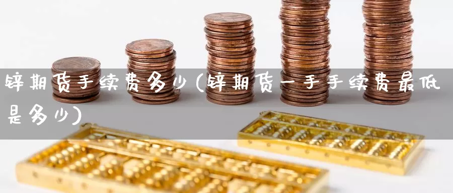 锌期货手续费多少(锌期货一手手续费最低是多少)