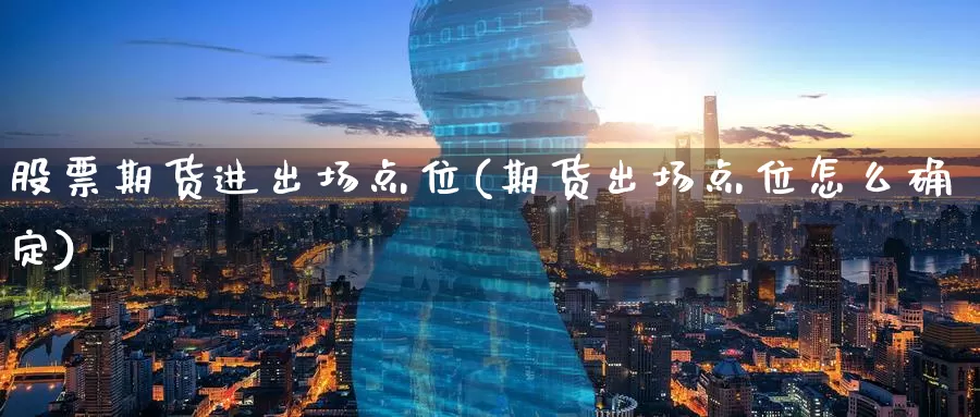 股票期货进出场点位(期货出场点位怎么确定)