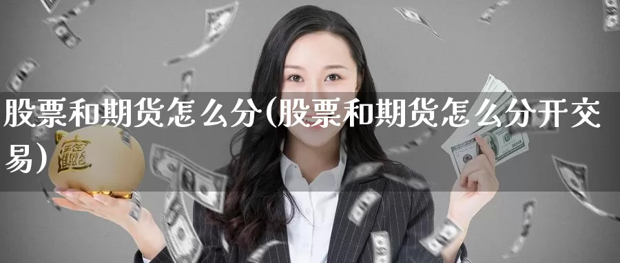 股票和期货怎么分(股票和期货怎么分开交易)