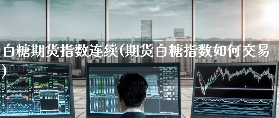 白糖期货指数连续(期货白糖指数如何交易)