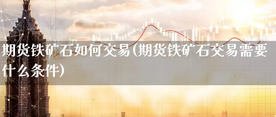 期货铁矿石如何交易(期货铁矿石交易需要什么条件)