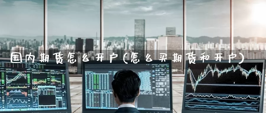 国内期货怎么开户(怎么买期货和开户)