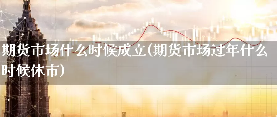 期货市场什么时候成立(期货市场过年什么时候休市)