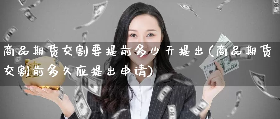 商品期货交割要提前多少天提出(商品期货交割前多久应提出申请)