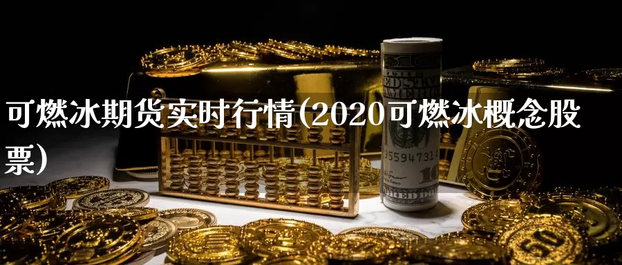可燃冰期货实时行情(2020可燃冰概念股票)