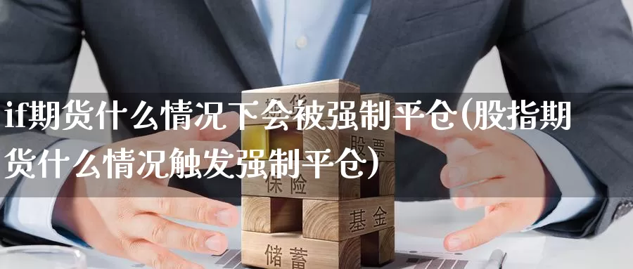 if期货什么情况下会制平仓(股指期货什么情况触发强制平仓)