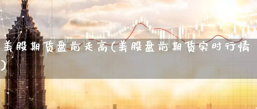 美股期货盘前走高(美股盘前期货实时行情)